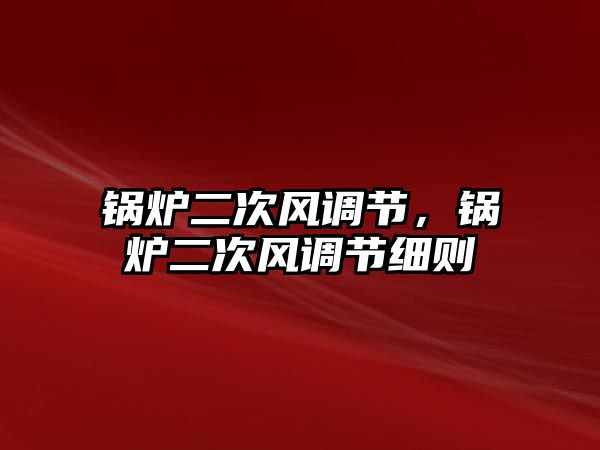鍋爐二次風(fēng)調(diào)節(jié)，鍋爐二次風(fēng)調(diào)節(jié)細(xì)則