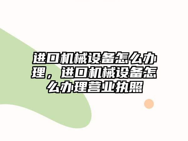 進(jìn)口機(jī)械設(shè)備怎么辦理，進(jìn)口機(jī)械設(shè)備怎么辦理營(yíng)業(yè)執(zhí)照