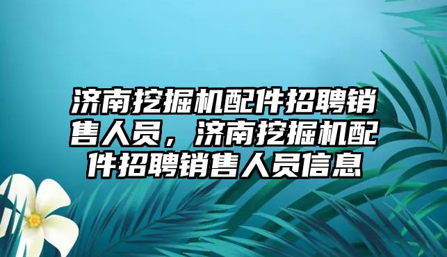濟(jì)南挖掘機配件招聘銷售人員，濟(jì)南挖掘機配件招聘銷售人員信息