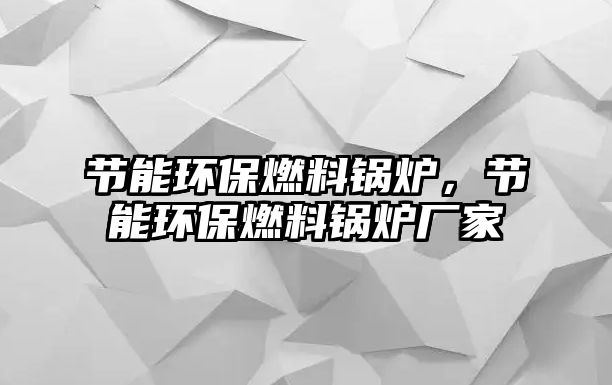 節(jié)能環(huán)保燃料鍋爐，節(jié)能環(huán)保燃料鍋爐廠家