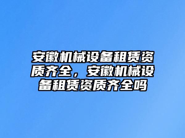 安徽機械設(shè)備租賃資質(zhì)齊全，安徽機械設(shè)備租賃資質(zhì)齊全嗎