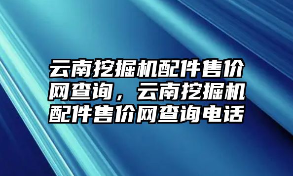 云南挖掘機(jī)配件售價(jià)網(wǎng)查詢，云南挖掘機(jī)配件售價(jià)網(wǎng)查詢電話