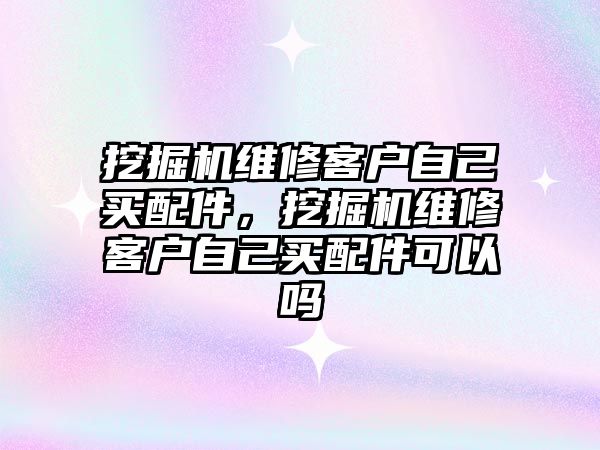 挖掘機(jī)維修客戶自己買配件，挖掘機(jī)維修客戶自己買配件可以嗎