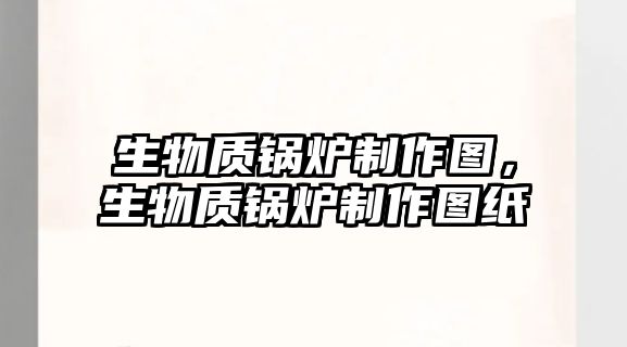 生物質(zhì)鍋爐制作圖，生物質(zhì)鍋爐制作圖紙