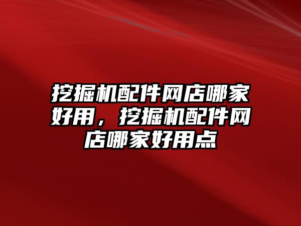 挖掘機配件網(wǎng)店哪家好用，挖掘機配件網(wǎng)店哪家好用點