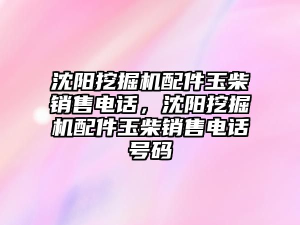 沈陽挖掘機配件玉柴銷售電話，沈陽挖掘機配件玉柴銷售電話號碼