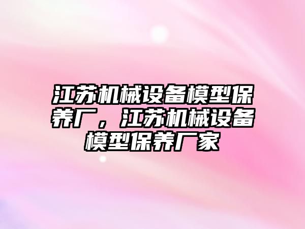 江蘇機械設(shè)備模型保養(yǎng)廠，江蘇機械設(shè)備模型保養(yǎng)廠家