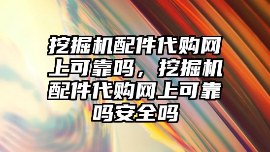 挖掘機配件代購網(wǎng)上可靠嗎，挖掘機配件代購網(wǎng)上可靠嗎安全嗎
