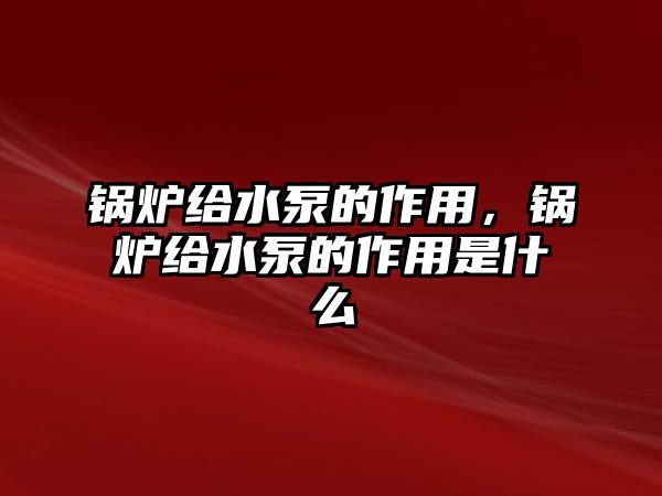 鍋爐給水泵的作用，鍋爐給水泵的作用是什么