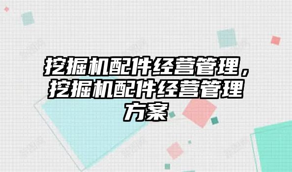 挖掘機(jī)配件經(jīng)營管理，挖掘機(jī)配件經(jīng)營管理方案