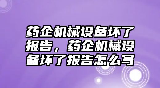 藥企機(jī)械設(shè)備壞了報(bào)告，藥企機(jī)械設(shè)備壞了報(bào)告怎么寫