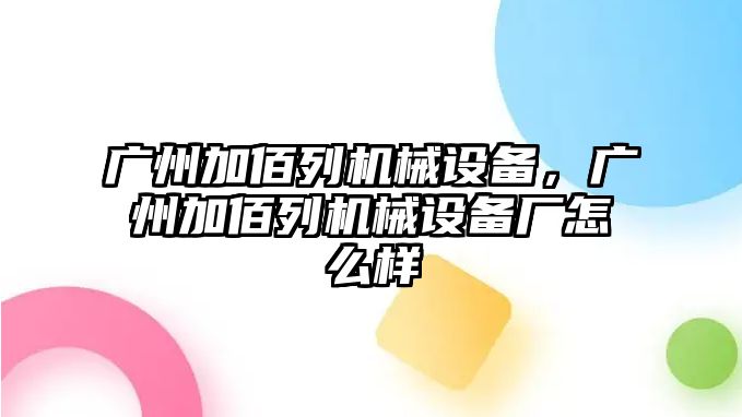 廣州加佰列機械設(shè)備，廣州加佰列機械設(shè)備廠怎么樣