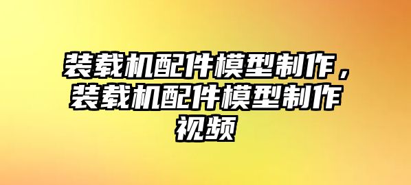 裝載機配件模型制作，裝載機配件模型制作視頻