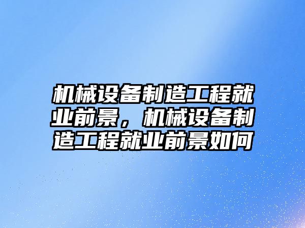 機(jī)械設(shè)備制造工程就業(yè)前景，機(jī)械設(shè)備制造工程就業(yè)前景如何