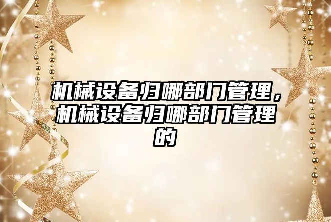 機(jī)械設(shè)備歸哪部門(mén)管理，機(jī)械設(shè)備歸哪部門(mén)管理的