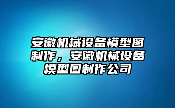 安徽機(jī)械設(shè)備模型圖制作，安徽機(jī)械設(shè)備模型圖制作公司