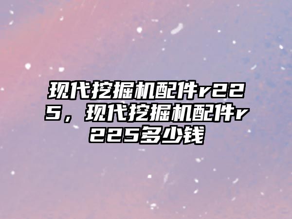 現(xiàn)代挖掘機(jī)配件r225，現(xiàn)代挖掘機(jī)配件r225多少錢