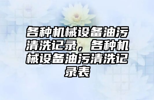 各種機(jī)械設(shè)備油污清洗記錄，各種機(jī)械設(shè)備油污清洗記錄表