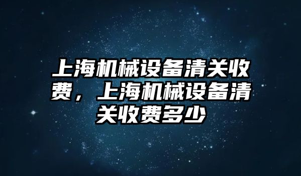 上海機(jī)械設(shè)備清關(guān)收費(fèi)，上海機(jī)械設(shè)備清關(guān)收費(fèi)多少
