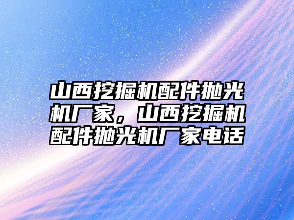 山西挖掘機(jī)配件拋光機(jī)廠家，山西挖掘機(jī)配件拋光機(jī)廠家電話