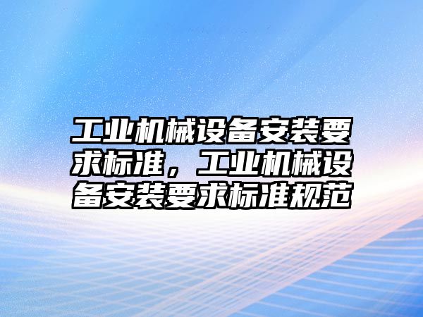 工業(yè)機(jī)械設(shè)備安裝要求標(biāo)準(zhǔn)，工業(yè)機(jī)械設(shè)備安裝要求標(biāo)準(zhǔn)規(guī)范