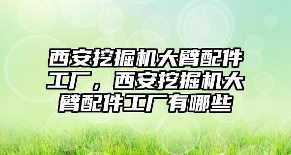 西安挖掘機(jī)大臂配件工廠，西安挖掘機(jī)大臂配件工廠有哪些