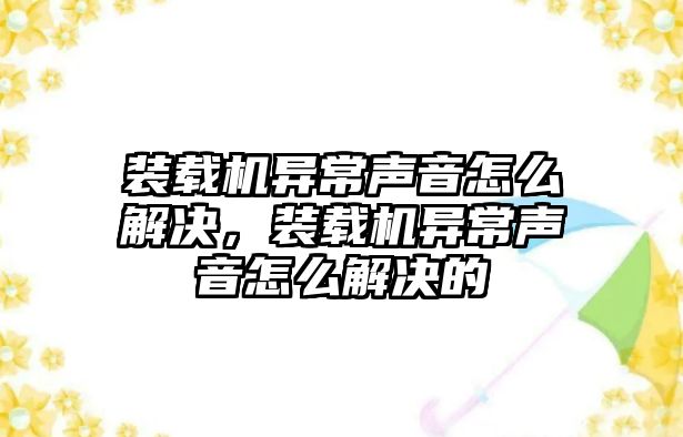 裝載機異常聲音怎么解決，裝載機異常聲音怎么解決的