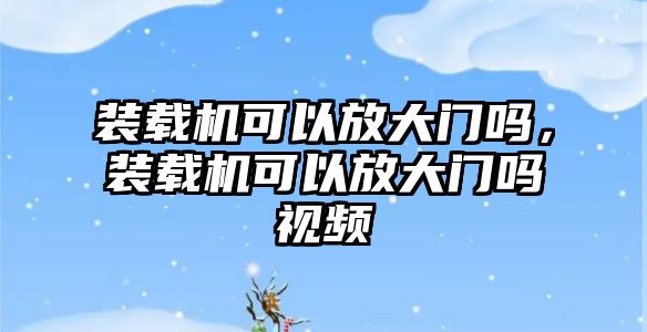 裝載機可以放大門嗎，裝載機可以放大門嗎視頻
