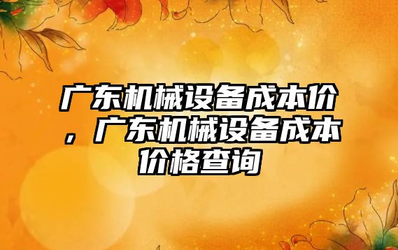 廣東機械設(shè)備成本價，廣東機械設(shè)備成本價格查詢