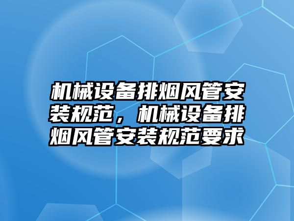 機(jī)械設(shè)備排煙風(fēng)管安裝規(guī)范，機(jī)械設(shè)備排煙風(fēng)管安裝規(guī)范要求