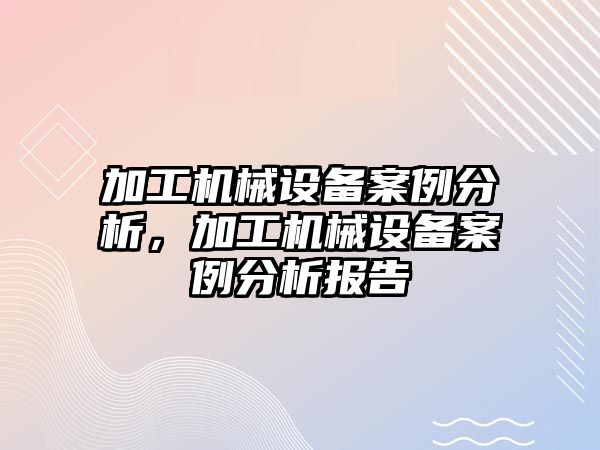加工機械設(shè)備案例分析，加工機械設(shè)備案例分析報告