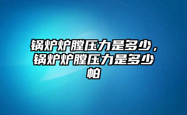 鍋爐爐膛壓力是多少，鍋爐爐膛壓力是多少帕