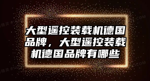 大型遙控裝載機德國品牌，大型遙控裝載機德國品牌有哪些