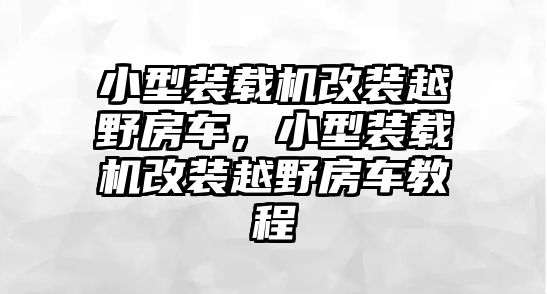 小型裝載機改裝越野房車，小型裝載機改裝越野房車教程