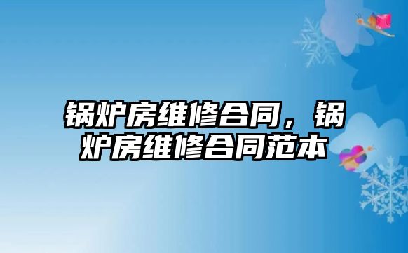 鍋爐房維修合同，鍋爐房維修合同范本