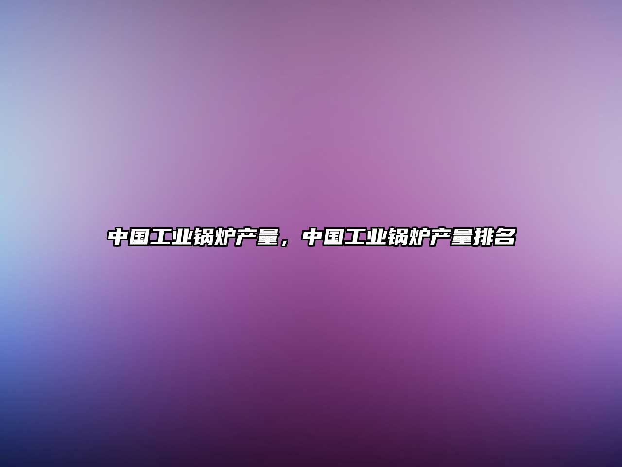 中國工業(yè)鍋爐產(chǎn)量，中國工業(yè)鍋爐產(chǎn)量排名