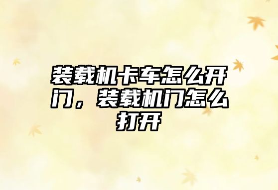 裝載機(jī)卡車(chē)怎么開(kāi)門(mén)，裝載機(jī)門(mén)怎么打開(kāi)