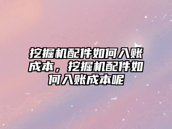挖掘機配件如何入賬成本，挖掘機配件如何入賬成本呢