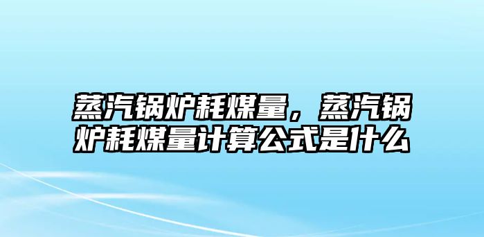蒸汽鍋爐耗煤量，蒸汽鍋爐耗煤量計算公式是什么