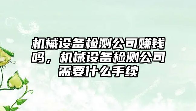 機(jī)械設(shè)備檢測(cè)公司賺錢(qián)嗎，機(jī)械設(shè)備檢測(cè)公司需要什么手續(xù)
