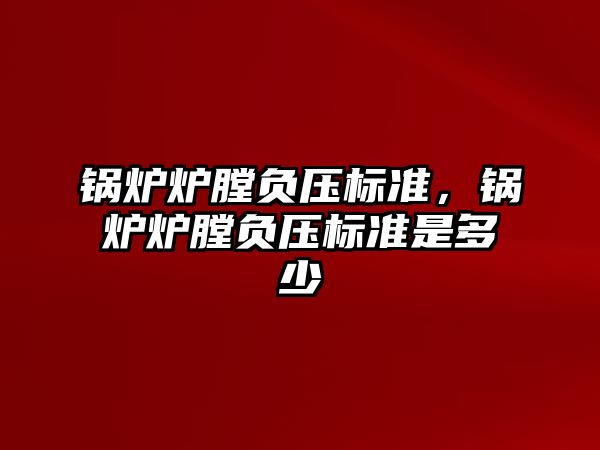 鍋爐爐膛負壓標準，鍋爐爐膛負壓標準是多少