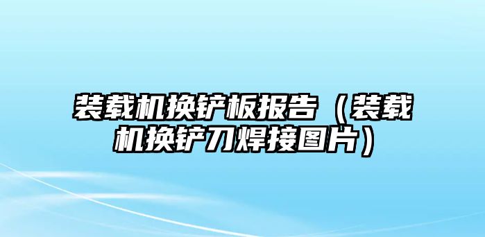 裝載機(jī)換鏟板報告（裝載機(jī)換鏟刀焊接圖片）
