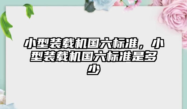 小型裝載機國六標(biāo)準(zhǔn)，小型裝載機國六標(biāo)準(zhǔn)是多少