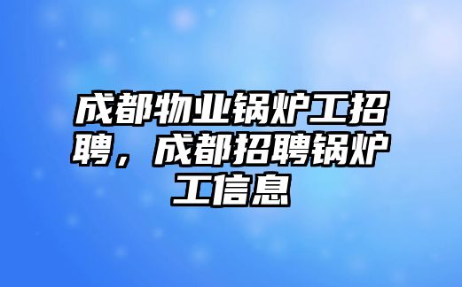 成都物業(yè)鍋爐工招聘，成都招聘鍋爐工信息