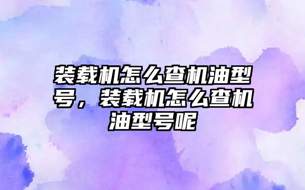 裝載機(jī)怎么查機(jī)油型號(hào)，裝載機(jī)怎么查機(jī)油型號(hào)呢