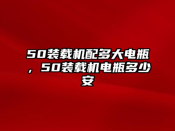50裝載機(jī)配多大電瓶，50裝載機(jī)電瓶多少安