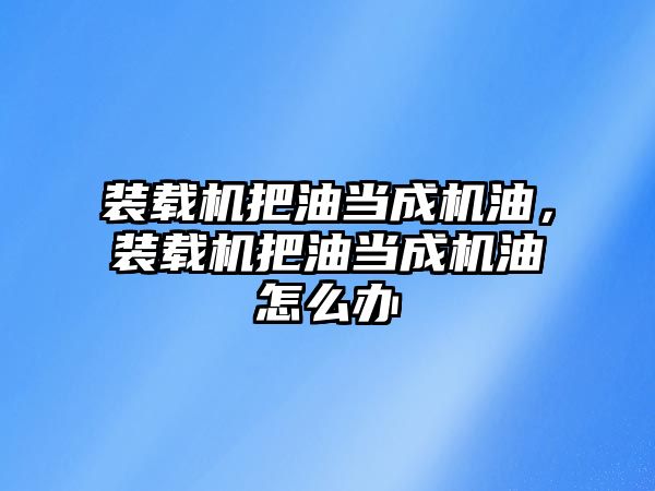 裝載機(jī)把油當(dāng)成機(jī)油，裝載機(jī)把油當(dāng)成機(jī)油怎么辦