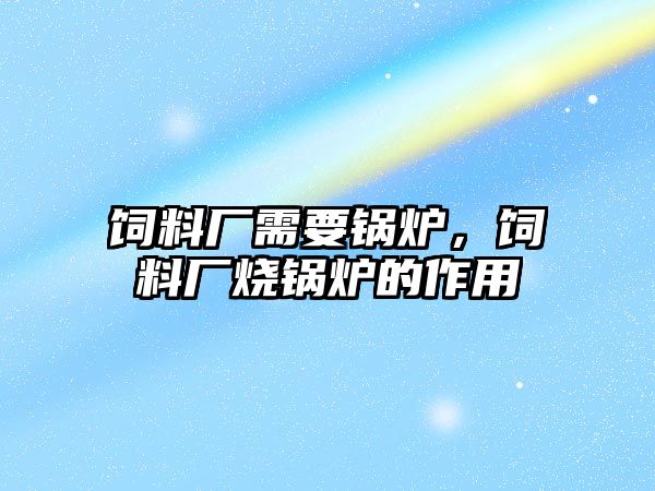 飼料廠(chǎng)需要鍋爐，飼料廠(chǎng)燒鍋爐的作用
