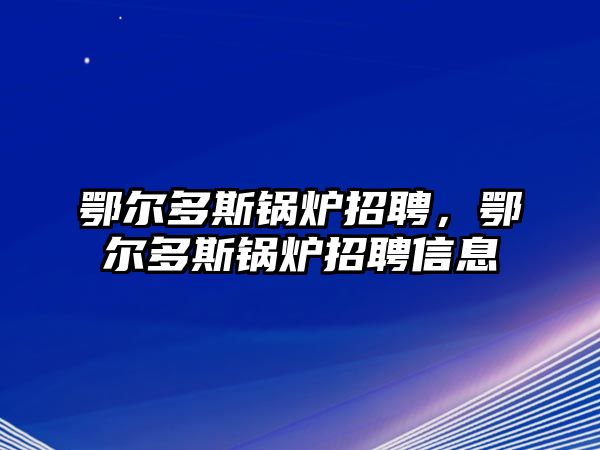 鄂爾多斯鍋爐招聘，鄂爾多斯鍋爐招聘信息