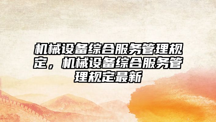 機(jī)械設(shè)備綜合服務(wù)管理規(guī)定，機(jī)械設(shè)備綜合服務(wù)管理規(guī)定最新